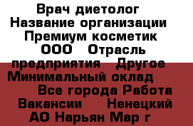 Врач-диетолог › Название организации ­ Премиум косметик, ООО › Отрасль предприятия ­ Другое › Минимальный оклад ­ 40 000 - Все города Работа » Вакансии   . Ненецкий АО,Нарьян-Мар г.